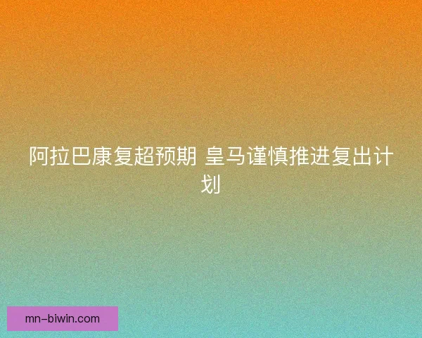 阿拉巴康复超预期 皇马谨慎推进复出计划