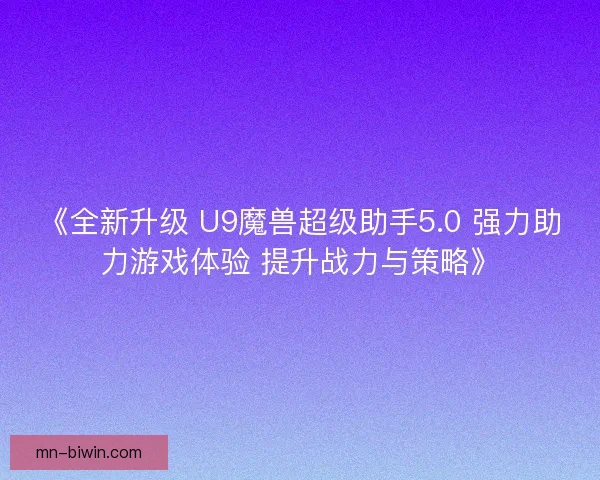 《全新升级 U9魔兽超级助手5.0 强力助力游戏体验 提升战力与策略》