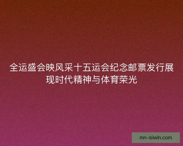 全运盛会映风采十五运会纪念邮票发行展现时代精神与体育荣光