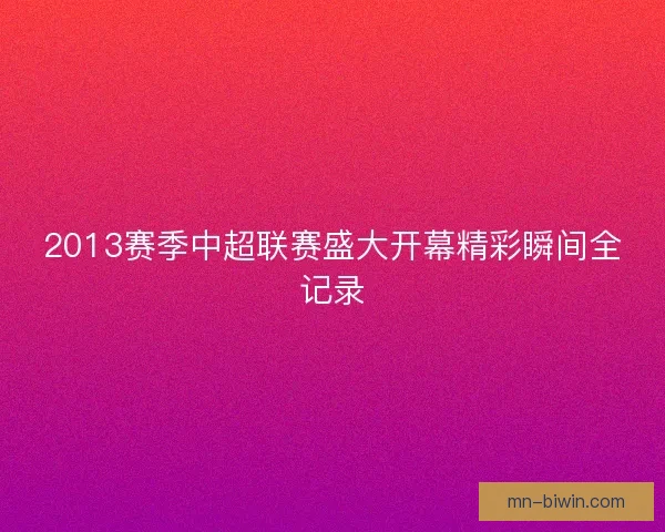 2013赛季中超联赛盛大开幕精彩瞬间全记录
