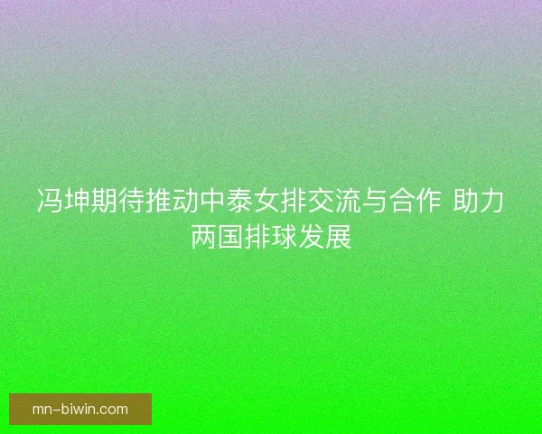 冯坤期待推动中泰女排交流与合作 助力两国排球发展 冯坤期待推动中泰女排交流与合作 助力两国排球发展