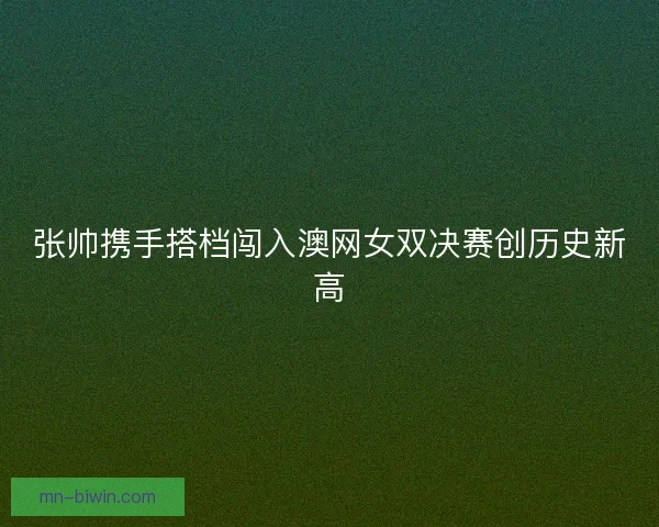 张帅携手搭档闯入澳网女双决赛创历史新高