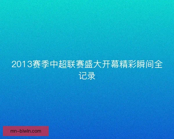 2013赛季中超联赛盛大开幕精彩瞬间全记录 2013赛季中超联赛盛大开幕精彩瞬间全记录