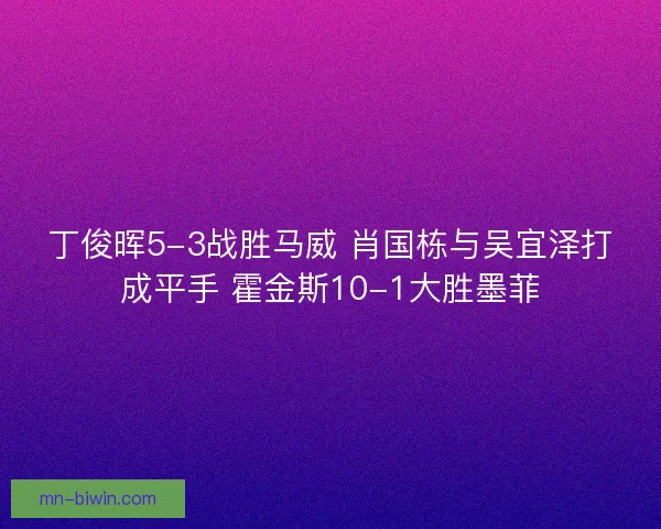 丁俊晖5-3战胜马威 肖国栋与吴宜泽打成平手 霍金斯10-1大胜墨菲