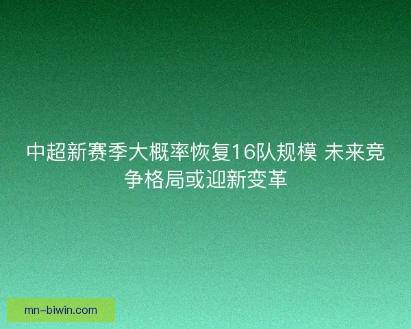 中超新赛季大概率恢复16队规模 未来竞争格局或迎新变革