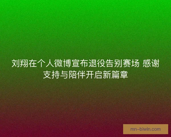 刘翔在个人微博宣布退役告别赛场 感谢支持与陪伴开启新篇章 刘翔在个人微博宣布退役告别赛场 感谢支持与陪伴开启新篇章