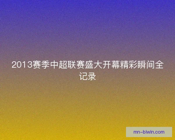 2013赛季中超联赛盛大开幕精彩瞬间全记录 2013赛季中超联赛盛大开幕精彩瞬间全记录