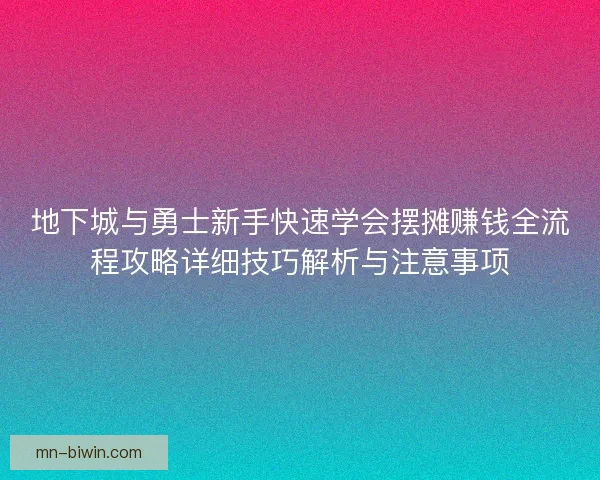 地下城与勇士新手快速学会摆摊赚钱全流程攻略详细技巧解析与注意事项