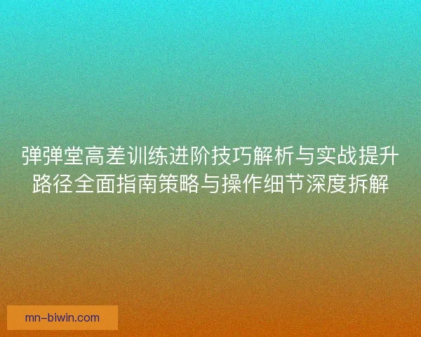 弹弹堂高差训练进阶技巧解析与实战提升路径全面指南策略与操作细节深度拆解