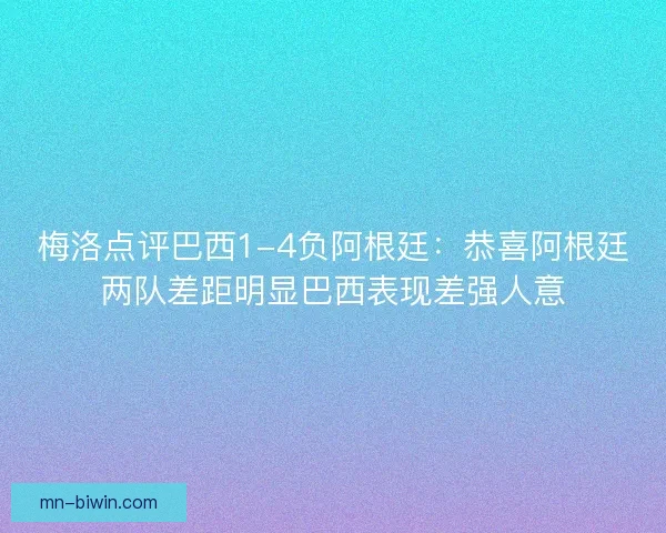 梅洛点评巴西1-4负阿根廷：恭喜阿根廷两队差距明显巴西表现差强人意