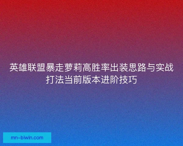 英雄联盟暴走萝莉高胜率出装思路与实战打法当前版本进阶技巧