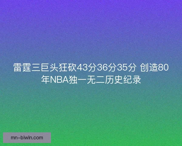 雷霆三巨头狂砍43分36分35分 创造80年NBA独一无二历史纪录