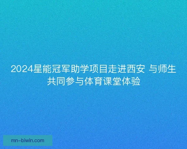2024星能冠军助学项目走进西安 与师生共同参与体育课堂体验